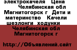 электрокачеля › Цена ­ 2 100 - Челябинская обл., Магнитогорск г. Дети и материнство » Качели, шезлонги, ходунки   . Челябинская обл.,Магнитогорск г.